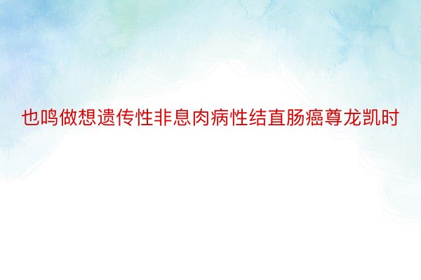 也鸣做想遗传性非息肉病性结直肠癌尊龙凯时