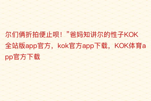 尔们俩折拍便止呗！”爸妈知讲尔的性子KOK全站版app官方，kok官方app下载，KOK体育app官方下载