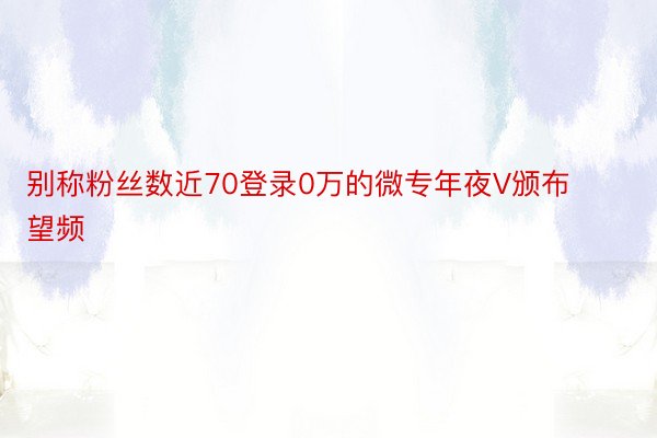 别称粉丝数近70登录0万的微专年夜V颁布望频