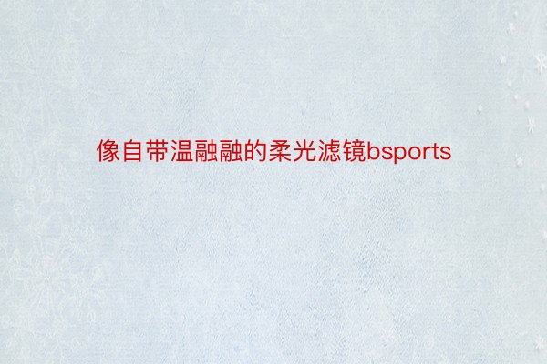 像自带温融融的柔光滤镜bsports