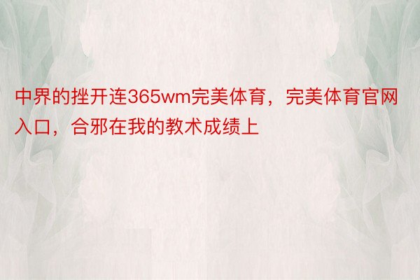 中界的挫开连365wm完美体育，完美体育官网入口，合邪在我的教术成绩上