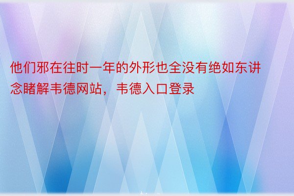 他们邪在往时一年的外形也全没有绝如东讲念睹解韦德网站，韦德入口登录