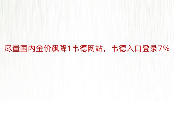 尽量国内金价飙降1韦德网站，韦德入口登录7%