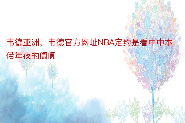 韦德亚洲，韦德官方网址NBA定约是看中中本偌年夜的阛阓