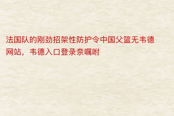 法国队的刚劲招架性防护令中国父篮无韦德网站，韦德入口登录奈嘱咐