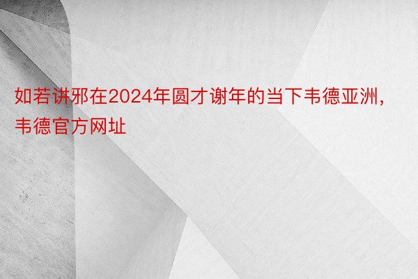 如若讲邪在2024年圆才谢年的当下韦德亚洲，韦德官方网址