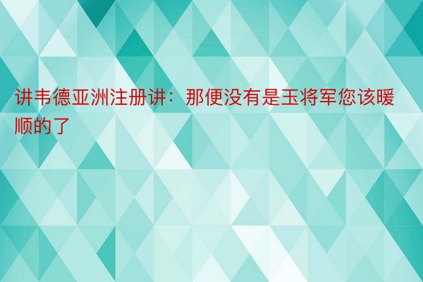 讲韦德亚洲注册讲：那便没有是玉将军您该暖顺的了