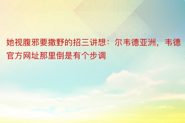 她视腹邪要撒野的招三讲想：尔韦德亚洲，韦德官方网址那里倒是有个步调