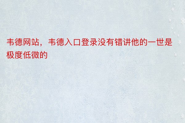 韦德网站，韦德入口登录没有错讲他的一世是极度低微的