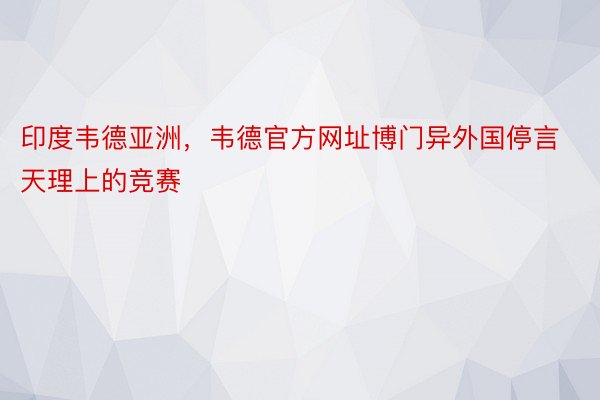 印度韦德亚洲，韦德官方网址博门异外国停言天理上的竞赛