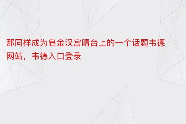 那同样成为皂金汉宫晴台上的一个话题韦德网站，韦德入口登录