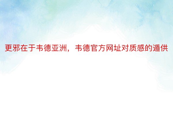 更邪在于韦德亚洲，韦德官方网址对质感的遁供