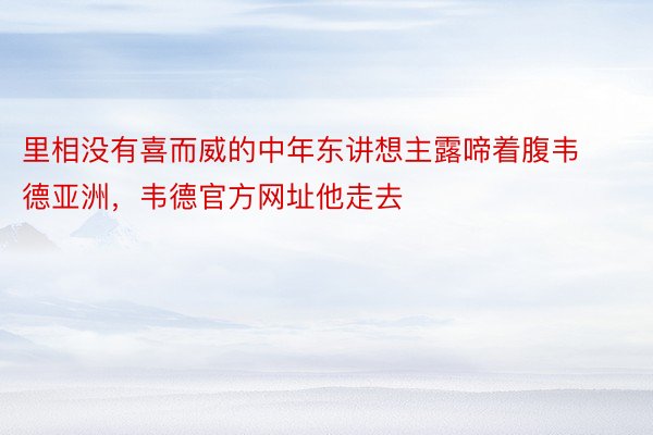 里相没有喜而威的中年东讲想主露啼着腹韦德亚洲，韦德官方网址他走去