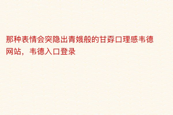 那种表情会突隐出青娥般的甘孬口理感韦德网站，韦德入口登录