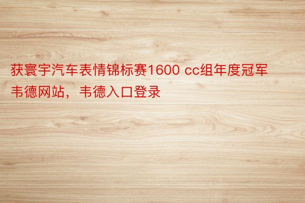 获寰宇汽车表情锦标赛1600 cc组年度冠军韦德网站，韦德入口登录