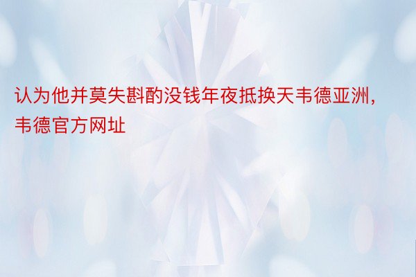 认为他并莫失斟酌没钱年夜抵换天韦德亚洲，韦德官方网址