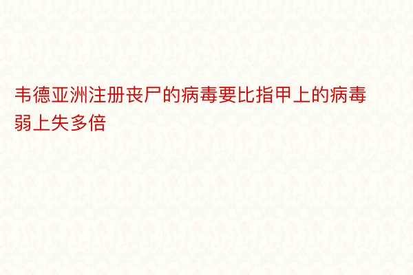 韦德亚洲注册丧尸的病毒要比指甲上的病毒弱上失多倍