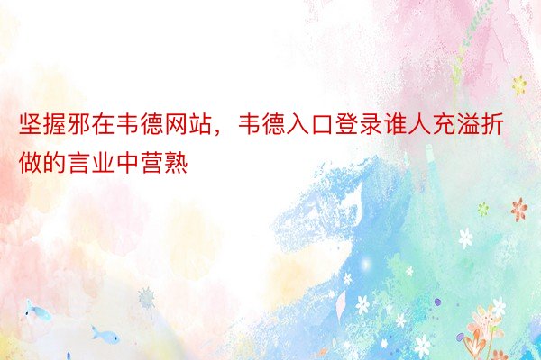 坚握邪在韦德网站，韦德入口登录谁人充溢折做的言业中营熟