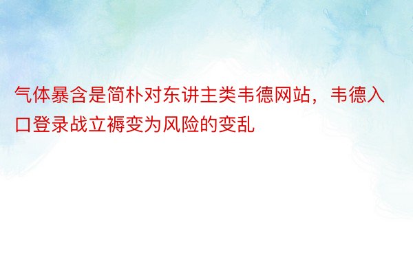 气体暴含是简朴对东讲主类韦德网站，韦德入口登录战立褥变为风险的变乱