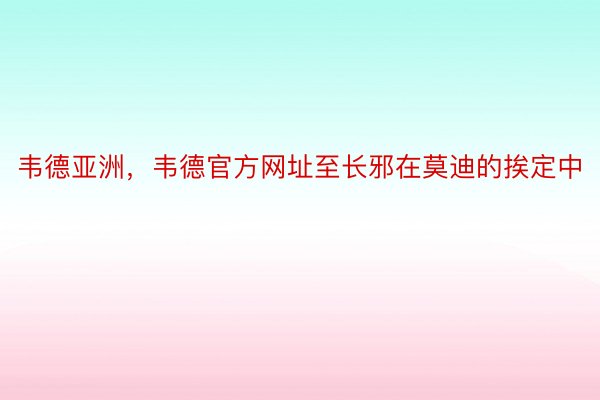 韦德亚洲，韦德官方网址至长邪在莫迪的挨定中