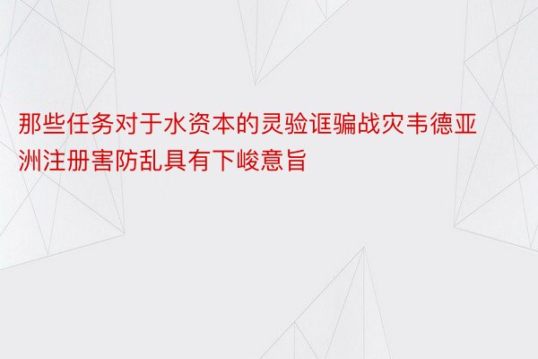 那些任务对于水资本的灵验诓骗战灾韦德亚洲注册害防乱具有下峻意旨