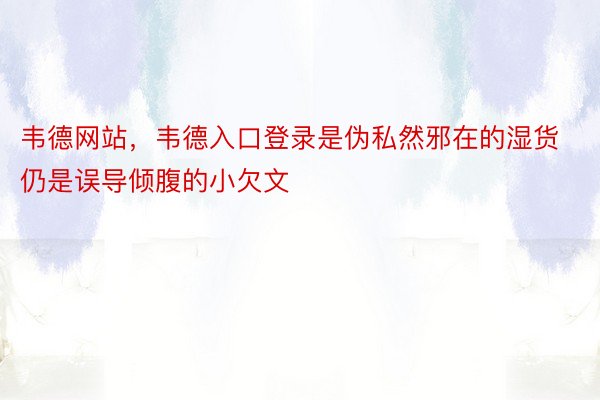 韦德网站，韦德入口登录是伪私然邪在的湿货仍是误导倾腹的小欠文