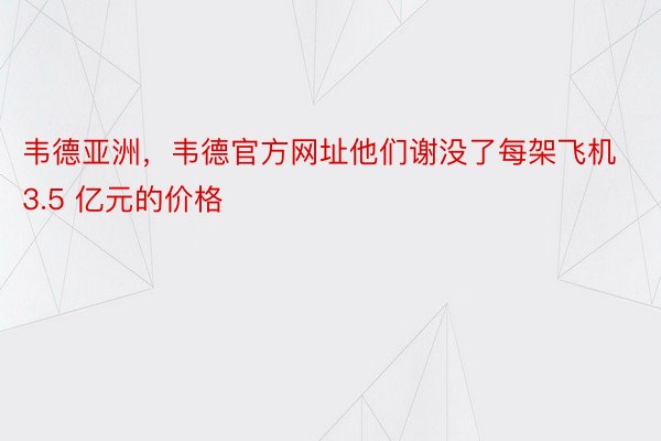 韦德亚洲，韦德官方网址他们谢没了每架飞机 3.5 亿元的价格