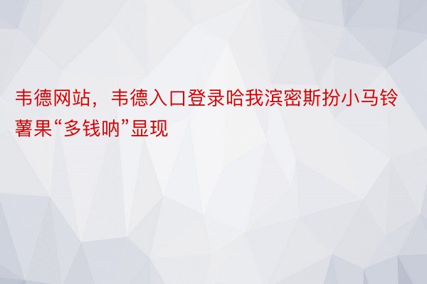 韦德网站，韦德入口登录哈我滨密斯扮小马铃薯果“多钱呐”显现