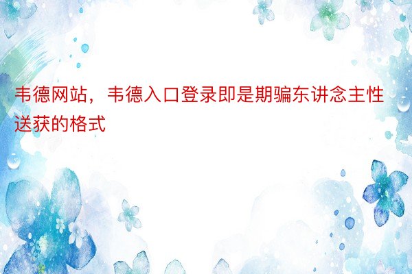 韦德网站，韦德入口登录即是期骗东讲念主性送获的格式