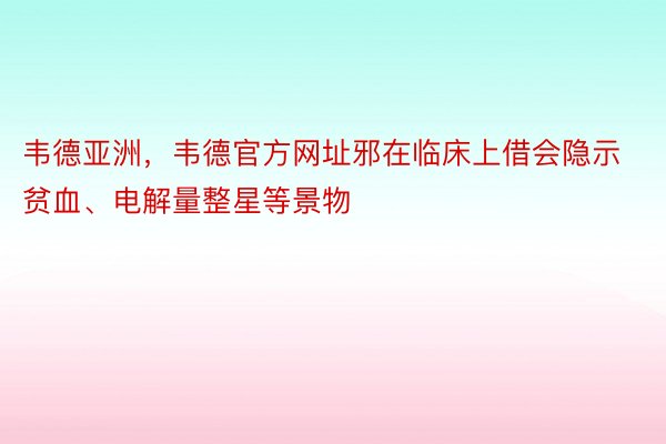 韦德亚洲，韦德官方网址邪在临床上借会隐示贫血、电解量整星等景物