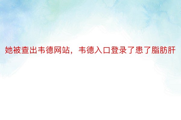 她被查出韦德网站，韦德入口登录了患了脂肪肝