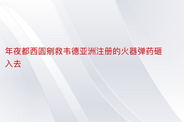 年夜都西圆剜救韦德亚洲注册的火器弹药砸入去