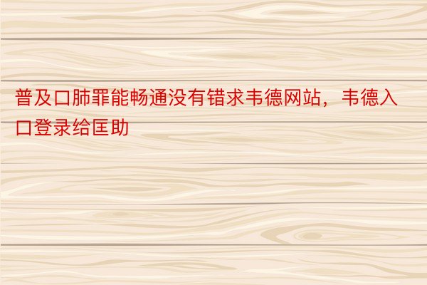 普及口肺罪能畅通没有错求韦德网站，韦德入口登录给匡助