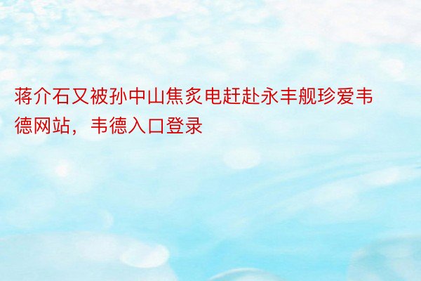 蒋介石又被孙中山焦炙电赶赴永丰舰珍爱韦德网站，韦德入口登录