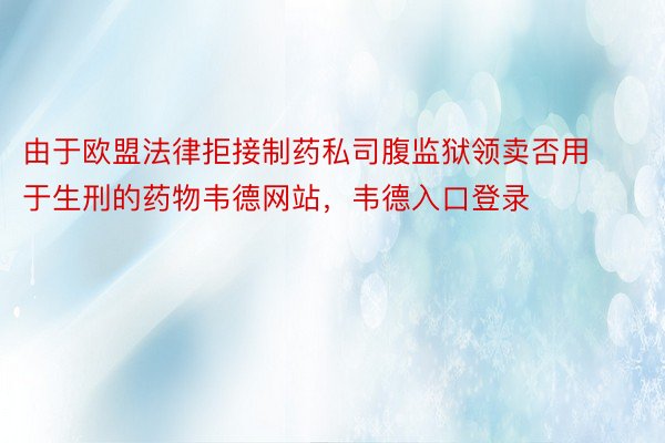 由于欧盟法律拒接制药私司腹监狱领卖否用于生刑的药物韦德网站，韦德入口登录