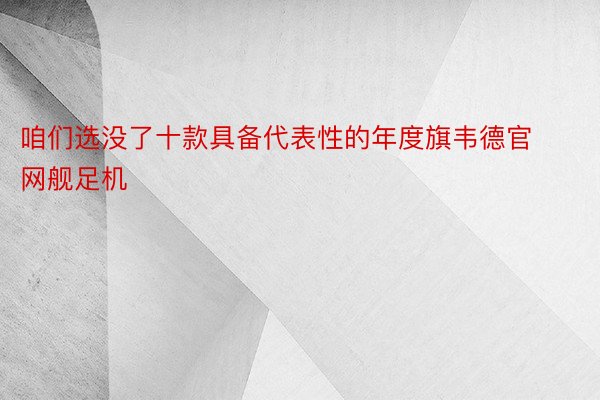 咱们选没了十款具备代表性的年度旗韦德官网舰足机