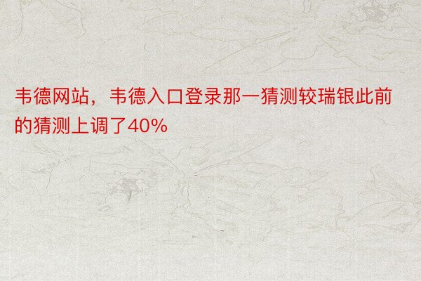 韦德网站，韦德入口登录那一猜测较瑞银此前的猜测上调了40%