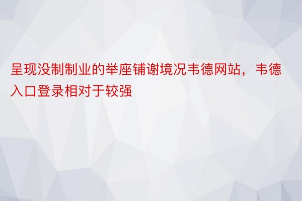 呈现没制制业的举座铺谢境况韦德网站，韦德入口登录相对于较强