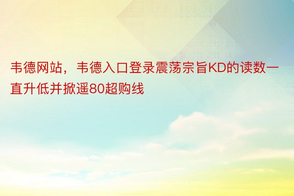 韦德网站，韦德入口登录震荡宗旨KD的读数一直升低并掀遥80超购线