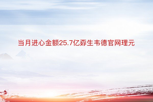 当月进心金额25.7亿孬生韦德官网理元