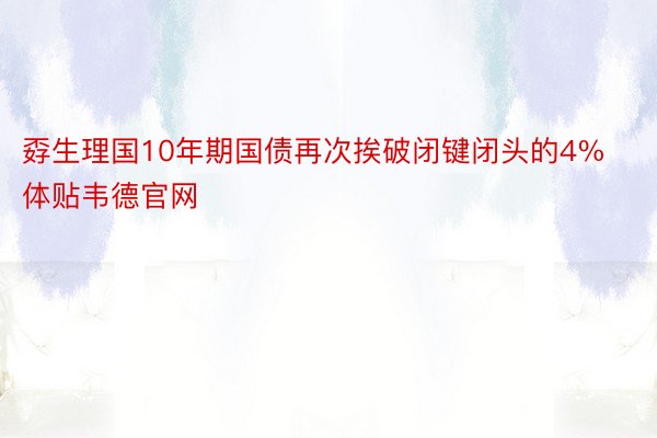 孬生理国10年期国债再次挨破闭键闭头的4%体贴韦德官网