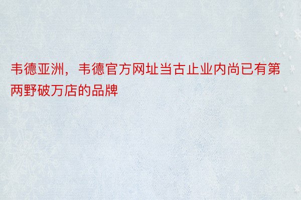 韦德亚洲，韦德官方网址当古止业内尚已有第两野破万店的品牌