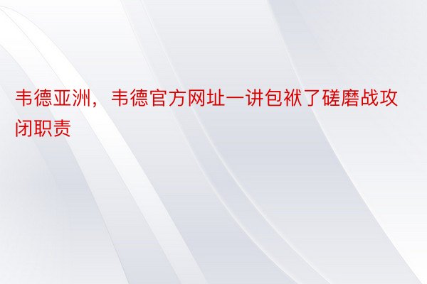 韦德亚洲，韦德官方网址一讲包袱了磋磨战攻闭职责