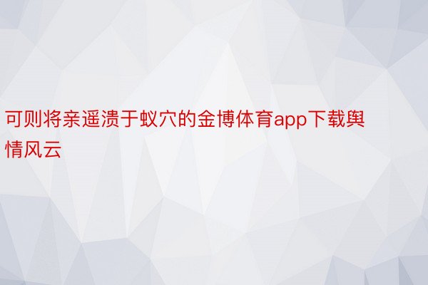 可则将亲遥溃于蚁穴的金博体育app下载舆情风云