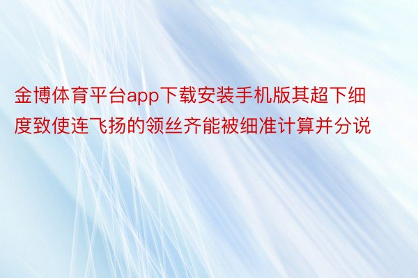 金博体育平台app下载安装手机版其超下细度致使连飞扬的领丝齐能被细准计算并分说