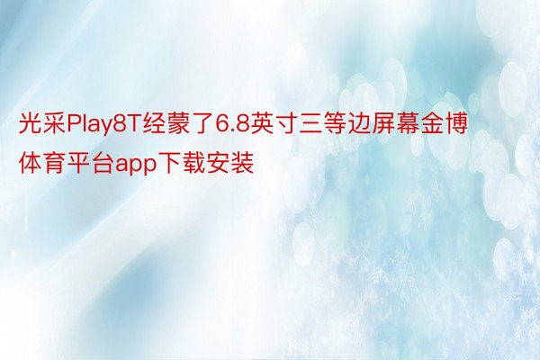 光采Play8T经蒙了6.8英寸三等边屏幕金博体育平台app下载安装