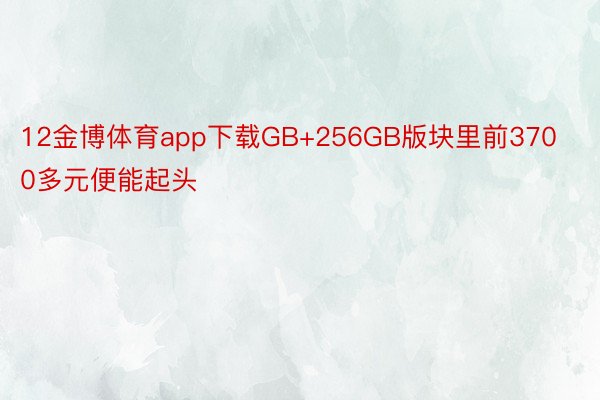 12金博体育app下载GB+256GB版块里前3700多元便能起头