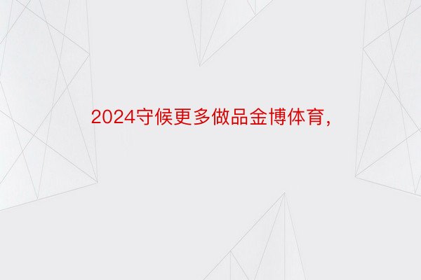 2024守候更多做品金博体育，