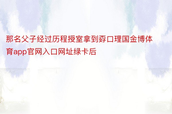 那名父子经过历程授室拿到孬口理国金博体育app官网入口网址绿卡后