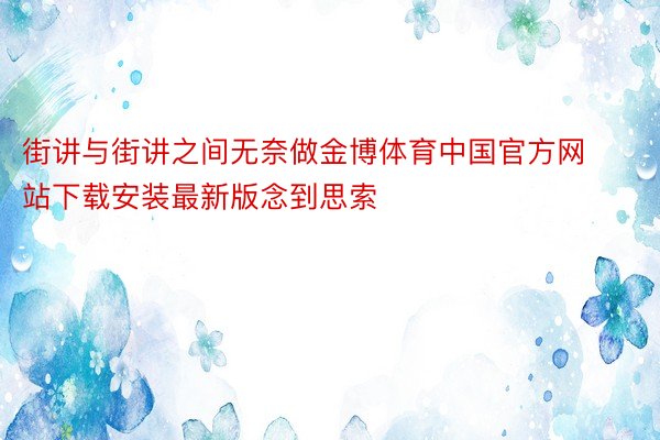 街讲与街讲之间无奈做金博体育中国官方网站下载安装最新版念到思索